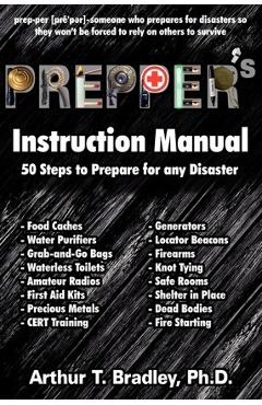 Prepper\'s Instruction Manual: 50 Steps to Prepare for any Disaster - Arthur T. Bradley