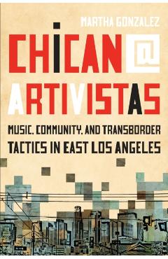 Chican@ Artivistas: Music, Community, and Transborder Tactics in East Los Angeles - Martha Gonzalez