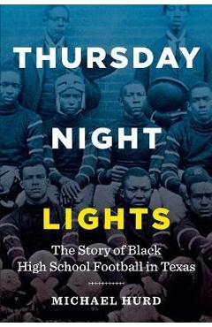Thursday Night Lights: The Story of Black High School Football in Texas - Michael Hurd