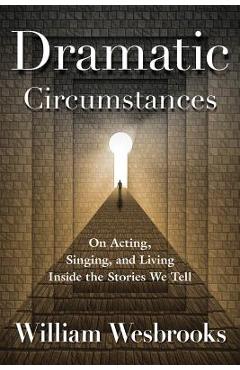 Dramatic Circumstances: On Acting, Singing, and Living Inside the Stories We Tell - William Wesbrooks