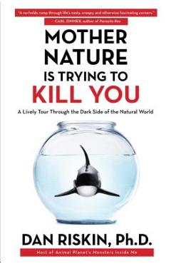 Mother Nature Is Trying to Kill You: A Lively Tour Through the Dark Side of the Natural World - Dan Riskin