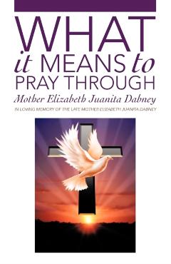 What It Means To Pray Through - Mother Elizabeth Juanita Dabney