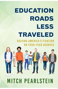 Education Roads Less Traveled: Solving America\'s Fixation on Four-Year Degrees - Mitch Pearlstein