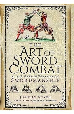 The Art of Sword Combat: A 1568 German Treatise on Swordmanship - Joachim Meyer