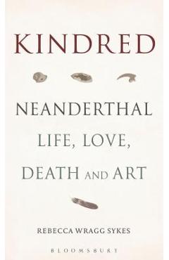 Kindred: Neanderthal Life, Love, Death and Art - Rebecca Wragg Sykes