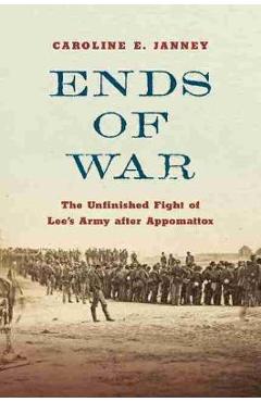 Ends of War: The Unfinished Fight of Lee\'s Army After Appomattox - Caroline E. Janney