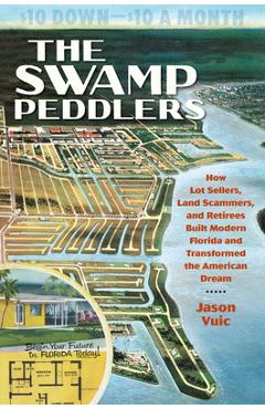 The Swamp Peddlers: How Lot Sellers, Land Scammers, and Retirees Built Modern Florida and Transformed the American Dream - Jason Vuic