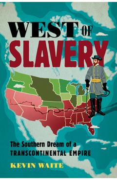 West of Slavery: The Southern Dream of a Transcontinental Empire - Kevin Waite