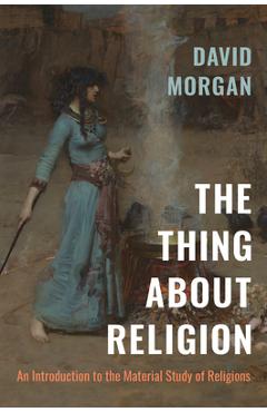 The Thing about Religion: An Introduction to the Material Study of Religions - David Morgan