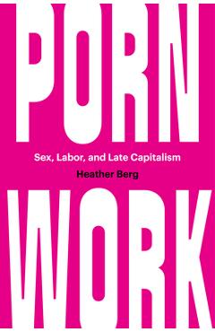 Porn Work: Sex, Labor, and Late Capitalism - Heather Berg