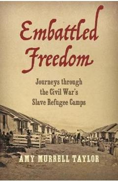 Embattled Freedom: Journeys Through the Civil War\'s Slave Refugee Camps - Amy Murrell Taylor
