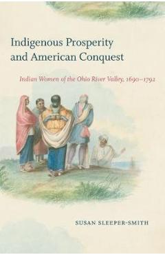 Indigenous Prosperity and American Conquest: Indian Women of the Ohio River Valley, 1690-1792 - Susan Sleeper-smith