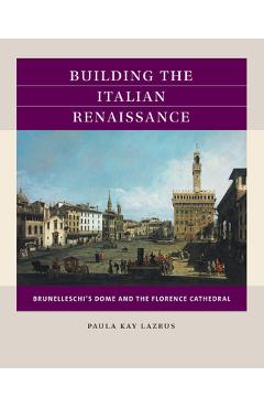 Building the Italian Renaissance: Brunelleschi\'s Dome and the Florence Cathedral - Paula Kay Lazrus