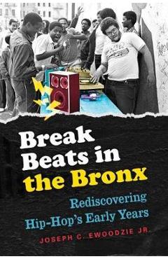 Break Beats in the Bronx: Rediscovering Hip-Hop\'s Early Years - Joseph C. Ewoodzie