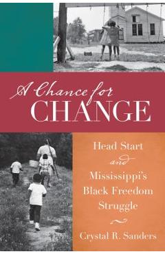 A Chance for Change: Head Start and Mississippi\'s Black Freedom Struggle - Crystal R. Sanders
