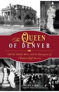 The Queen of Denver: Louise Sneed Hill and the Emergence of Modern High Society - Shelby Carr