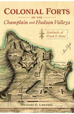 Colonial Forts of the Champlain and Hudson Valleys: Sentinels of Wood and Stone - Michael G. Laramie
