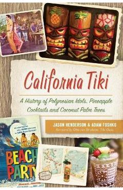 California Tiki: A History of Polynesian Idols, Pineapple Cocktails and Coconut Palm Trees - Jason Henderson