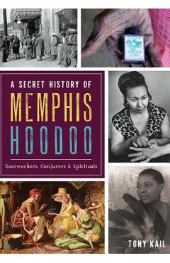 A Secret History of Memphis Hoodoo: Rootworkers, Conjurers & Spirituals - Tony Kail
