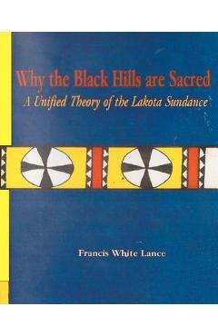 Why the Black Hills are Sacred: A Unified Theory of the Lakota Sundance - Francis White Lance