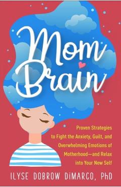 Mom Brain: Proven Strategies to Fight the Anxiety, Guilt, and Overwhelming Emotions of Motherhood--And Relax Into Your New Self - Ilyse Dobrow Dimarco
