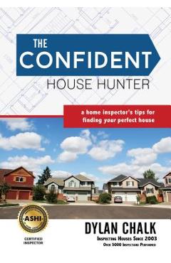 The Confident House Hunter: A Home Inspector\'s Tips for Finding Your Perfect House - Dylan Chalk