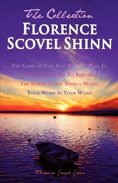 Florence Scovel Shinn - The Collection: The Game of Life And How To Play It, The Secret Door To Success, The Power of the Spoken Word, Your Word Is Yo - Florence Scovel Shinn