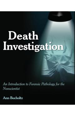 Death Investigation: An Introduction to Forensic Pathology for the Nonscientist - Ann Bucholtz