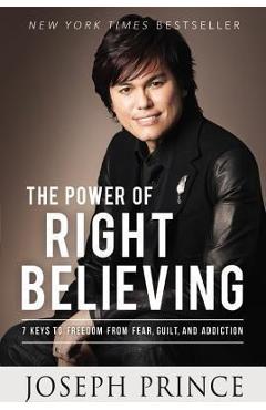 The Power of Right Believing: 7 Keys to Freedom from Fear, Guilt, and Addiction - Joseph Prince