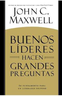 Buenos L�deres Hacen Grandes Preguntas: Su Fundamento Para Un Liderazgo Exitoso = Good Leaders Ask Great Questions - John C. Maxwell