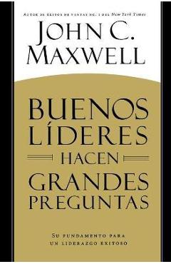 Buenos L�deres Hacen Grandes Preguntas: Su Fundamento Para Un Liderazgo Exitoso = Good Leaders Ask Great Questions - John C. Maxwell