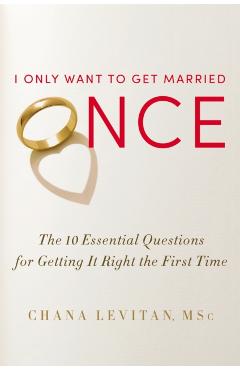 I Only Want to Get Married Once: The 10 Essential Questions for Getting It Right the First Time - Chana Levitan