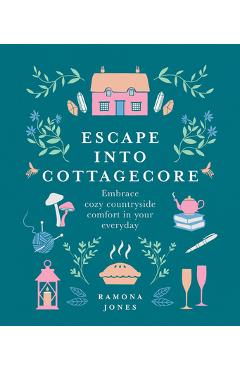 Escape Into Cottagecore: Embrace Cozy Countryside Comfort in Your Everyday - Ramona Jones