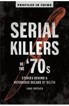 Serial Killers of the \'70s, 2: Stories Behind a Notorious Decade of Death - Jane Fritsch