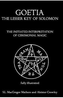 Goetia: The Lesser Key of Solomon: The Initiated Interpretation of Ceremonial Magic - Aleister Crowley