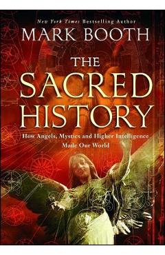 The Sacred History: How Angels, Mystics and Higher Intelligence Made Our World - Mark Booth