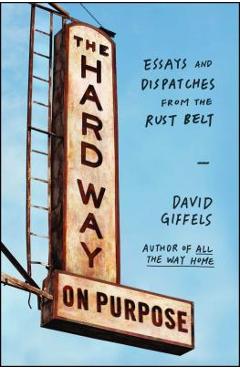 The Hard Way on Purpose: Essays and Dispatches from the Rust Belt - David Giffels