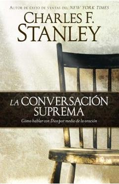 La Conversaci&#65533;n Suprema: C&#65533;mo Hablar Con Dios Por Medio de la Oraci&#65533;n - Charles F. Stanley