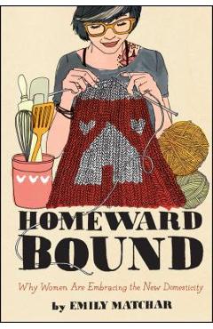 Homeward Bound: Why Women Are Embracing the New Domesticity - Emily Matchar