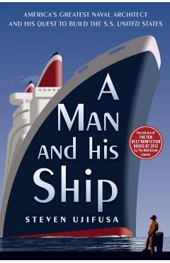 A Man and His Ship: America's Greatest Naval Architect and His Quest to Build the SS United States - Steven Ujifusa