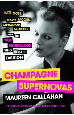 Champagne Supernovas: Kate Moss, Marc Jacobs, Alexander McQueen, and the \'90s Renegades Who Remade Fashion - Maureen Callahan