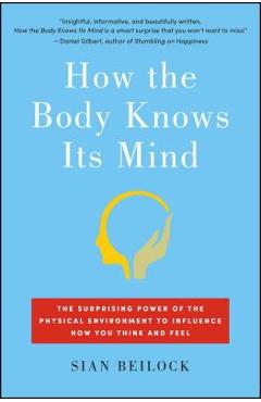 How the Body Knows Its Mind: The Surprising Power of the Physical Environment to Influence How You Think and Feel - Sian Beilock