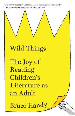 Wild Things: The Joy of Reading Children's Literature as an Adult - Bruce Handy