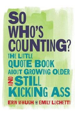 So Who\'s Counting?: The Little Quote Book about Growing Older and Still Kicking Ass - Erin Mchugh