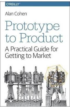 Prototype to Product: A Practical Guide for Getting to Market - Alan Cohen