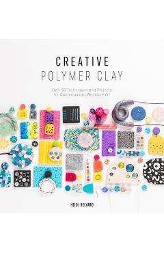 Creative Polymer Clay: Over 30 Techniques and Projects for Contemporary Wearable Art - Heidi Helyard