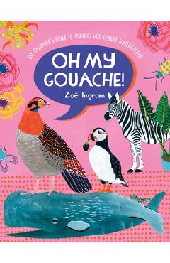 Oh My Gouache!: The Beginner\'s Guide to Painting with Opaque Watercolour - Zoe Ingram