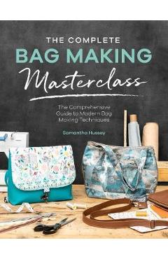 The Complete Bag Making Masterclass: A Comprehensive Guide to Modern Bag Making Techniques - Samantha Hussey