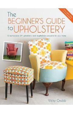 The Beginner\'s Guide to Upholstery: 10 Achievable DIY Upholstery and Reupholstery Projects for Your Home - Vicky Grubb