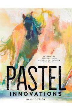 Pastel Innovations: 60+ Creative Techniques and Exercises for Painting with Pastels - Dawn Emerson